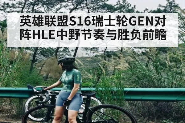 英雄联盟S16瑞士轮GEN对阵HLE中野节奏与胜负前瞻