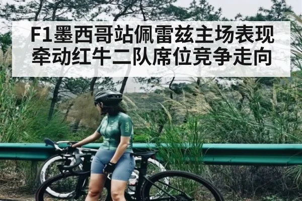 F1墨西哥站佩雷兹主场表现牵动红牛二队席位竞争走向